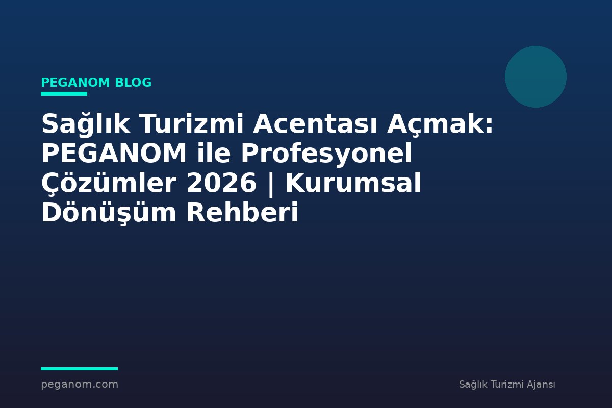Sağlık Turizmi Acentası Açmak: PEGANOM ile Profesyonel Çözümler 2026 | Kurumsal Dönüşüm Rehberi