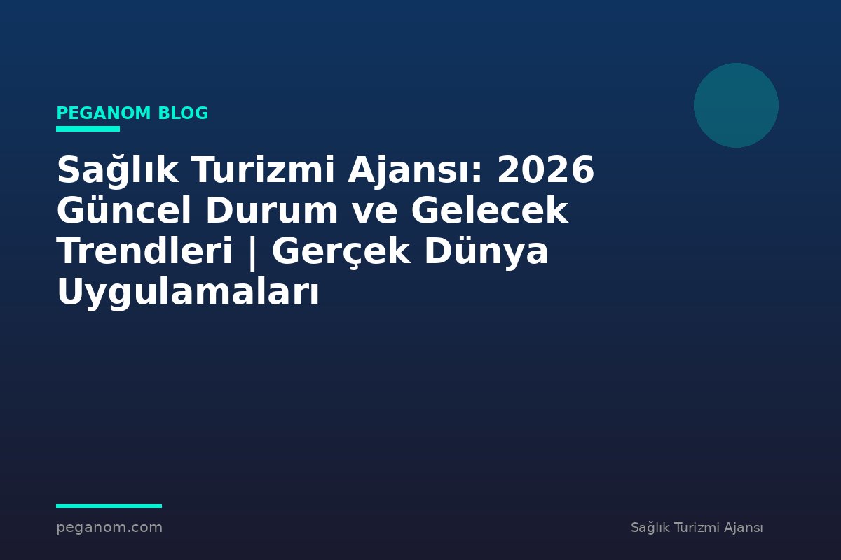 Sağlık Turizmi Ajansı: 2026 Güncel Durum ve Gelecek Trendleri | Gerçek Dünya Uygulamaları