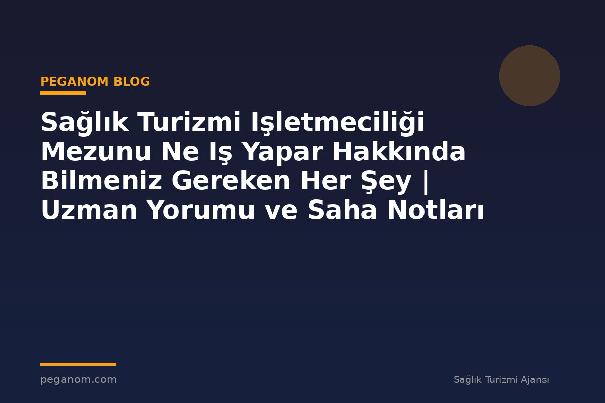 Sağlık Turizmi Işletmeciliği Mezunu Ne Iş Yapar Hakkında Bilmeniz Gereken Her Şey | Uzman Yorumu ve Saha Notları