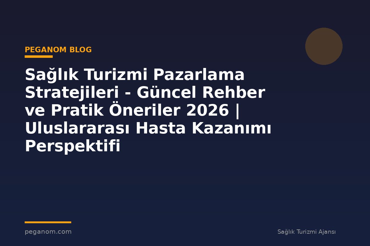 Sağlık Turizmi Pazarlama Stratejileri - Güncel Rehber ve Pratik Öneriler 2026 | Uluslararası Hasta Kazanımı Perspektifi