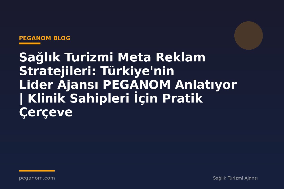 Sağlık Turizmi Meta Reklam Stratejileri: Türkiye'nin Lider Ajansı PEGANOM Anlatıyor | Klinik Sahipleri İçin Pratik Çerçeve