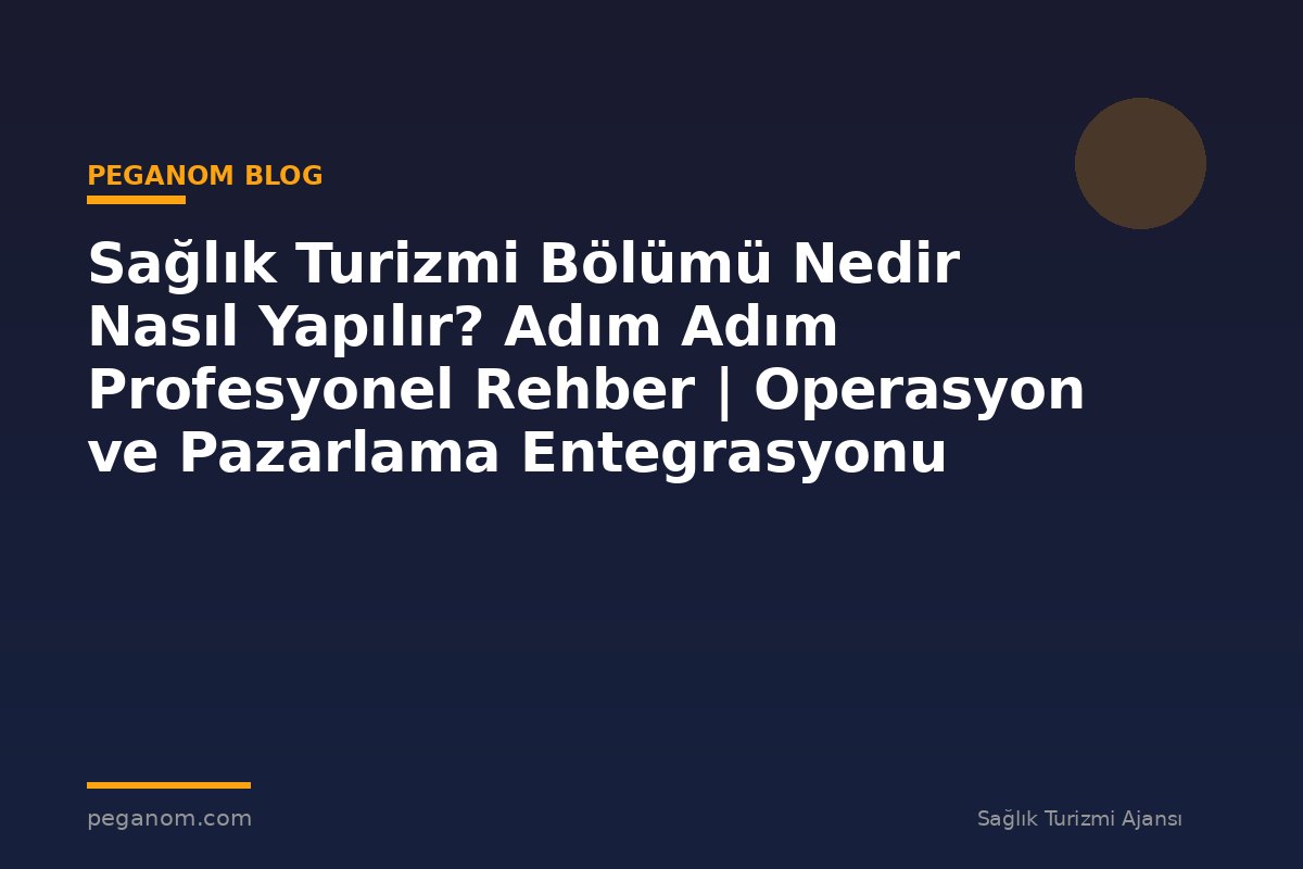 Sağlık Turizmi Bölümü Nedir Nasıl Yapılır? Adım Adım Profesyonel Rehber | Operasyon ve Pazarlama Entegrasyonu