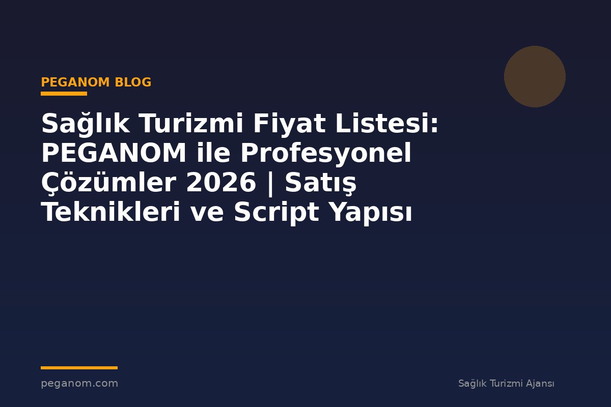 Sağlık Turizmi Fiyat Listesi: PEGANOM ile Profesyonel Çözümler 2026 | Satış Teknikleri ve Script Yapısı