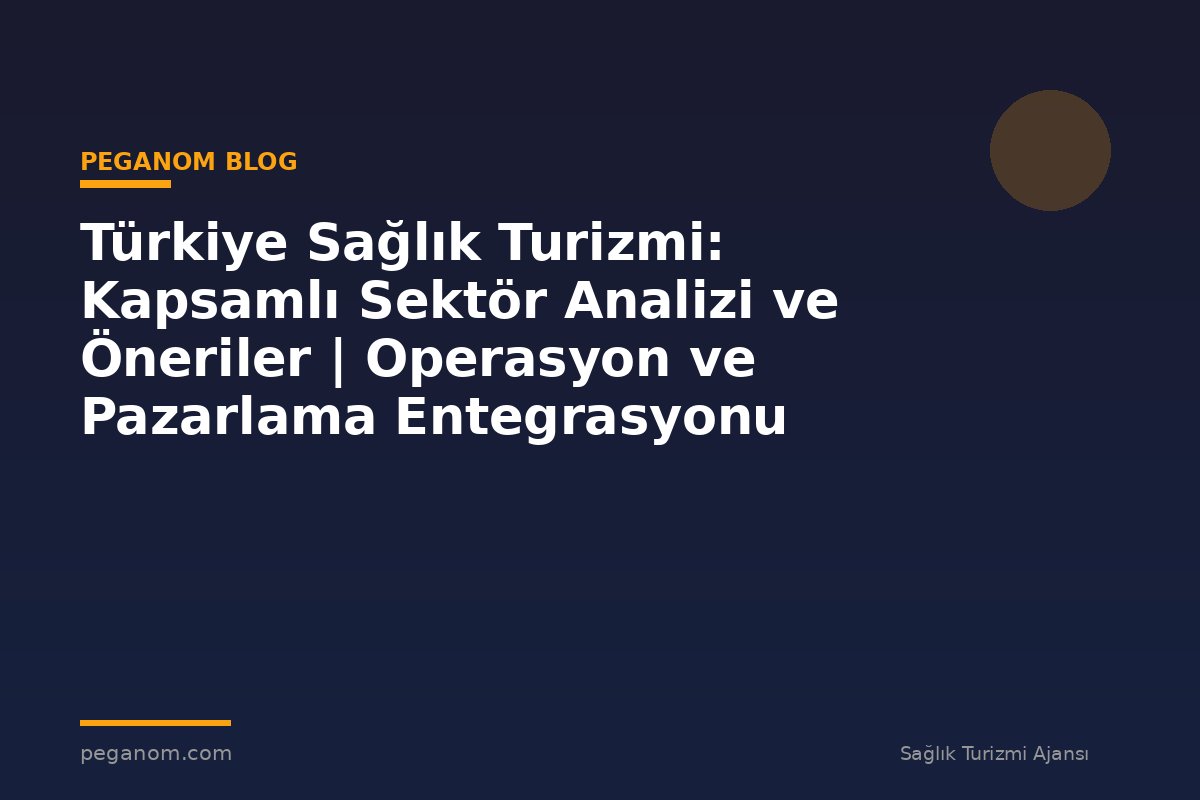 Türkiye Sağlık Turizmi: Kapsamlı Sektör Analizi ve Öneriler | Operasyon ve Pazarlama Entegrasyonu