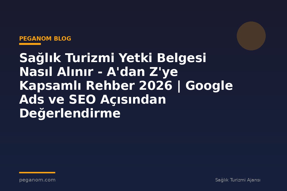 Sağlık Turizmi Yetki Belgesi Nasıl Alınır - A'dan Z'ye Kapsamlı Rehber 2026 | Google Ads ve SEO Açısından Değerlendirme