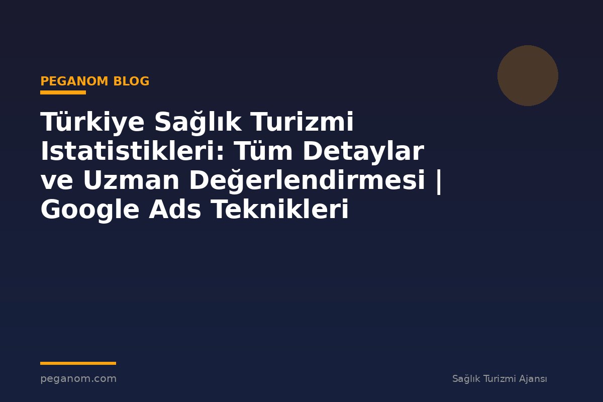 Türkiye Sağlık Turizmi Istatistikleri: Tüm Detaylar ve Uzman Değerlendirmesi | Google Ads Teknikleri