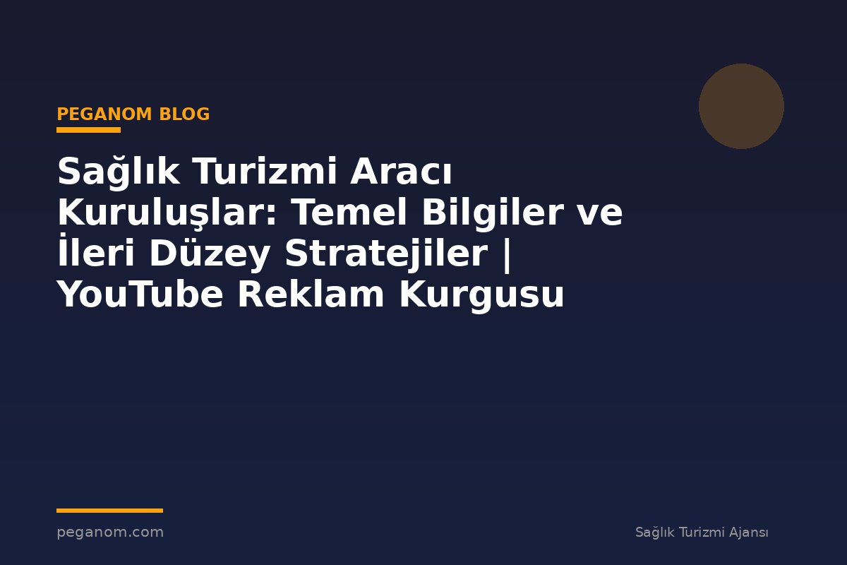 Sağlık Turizmi Aracı Kuruluşlar: Temel Bilgiler ve İleri Düzey Stratejiler | YouTube Reklam Kurgusu