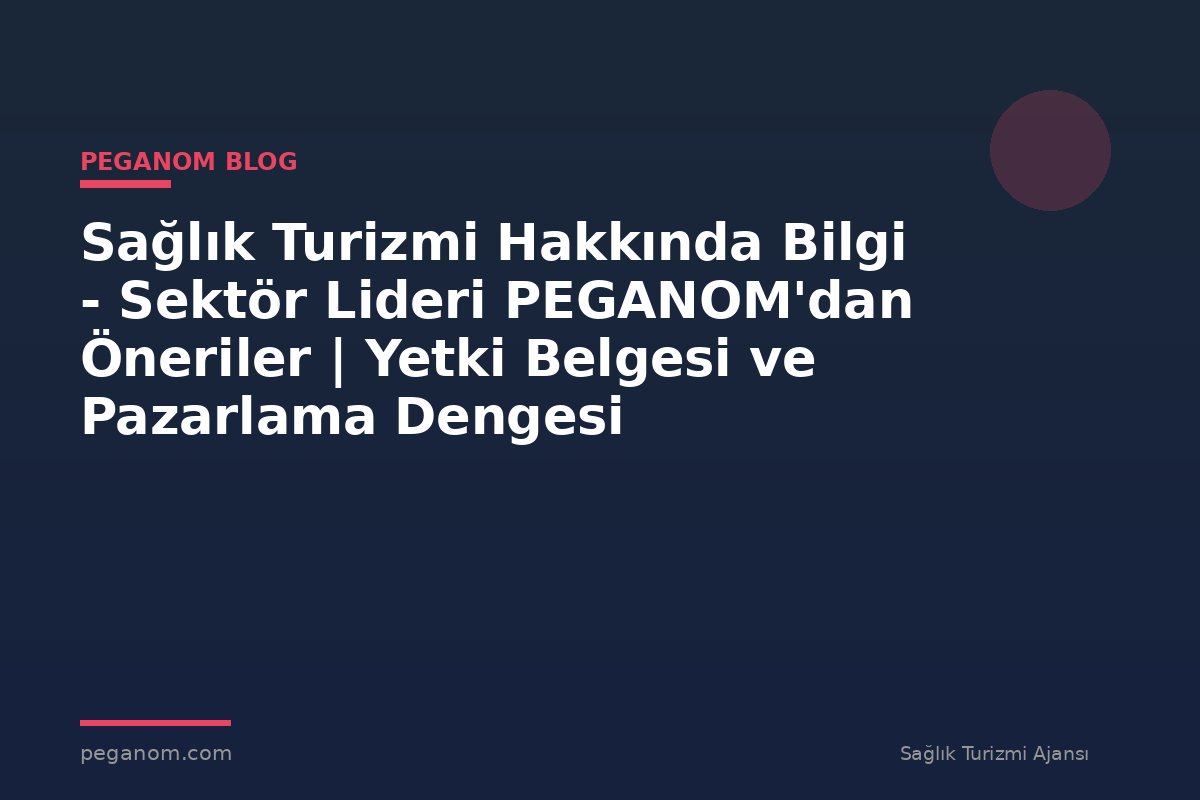 Sağlık Turizmi Hakkında Bilgi - Sektör Lideri PEGANOM'dan Öneriler | Yetki Belgesi ve Pazarlama Dengesi
