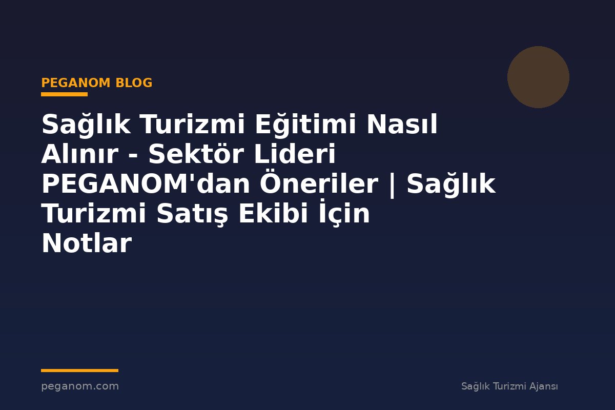 Sağlık Turizmi Eğitimi Nasıl Alınır - Sektör Lideri PEGANOM'dan Öneriler | Sağlık Turizmi Satış Ekibi İçin Notlar