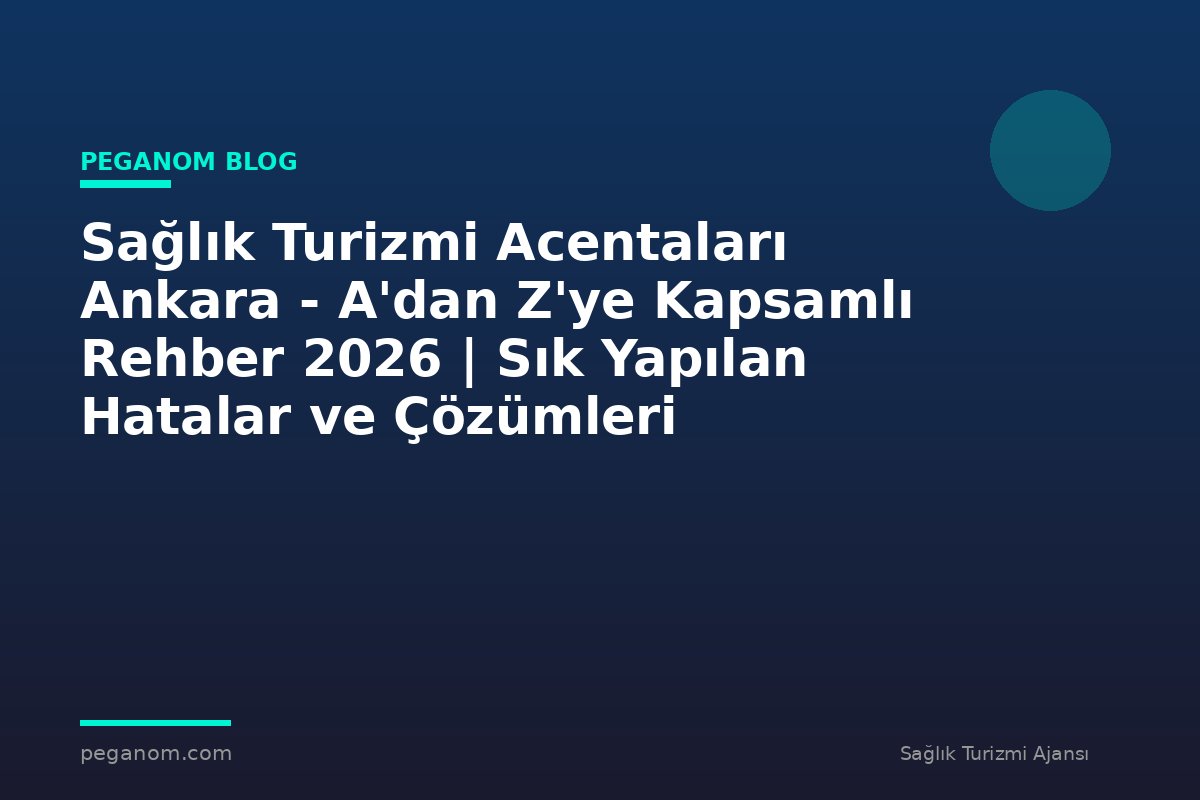 Sağlık Turizmi Acentaları Ankara - A'dan Z'ye Kapsamlı Rehber 2026 | Sık Yapılan Hatalar ve Çözümleri