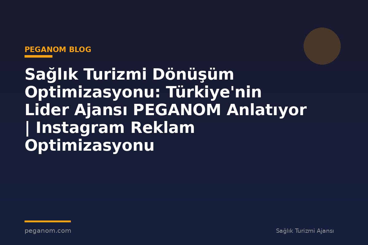 Sağlık Turizmi Dönüşüm Optimizasyonu: Türkiye'nin Lider Ajansı PEGANOM Anlatıyor | Instagram Reklam Optimizasyonu