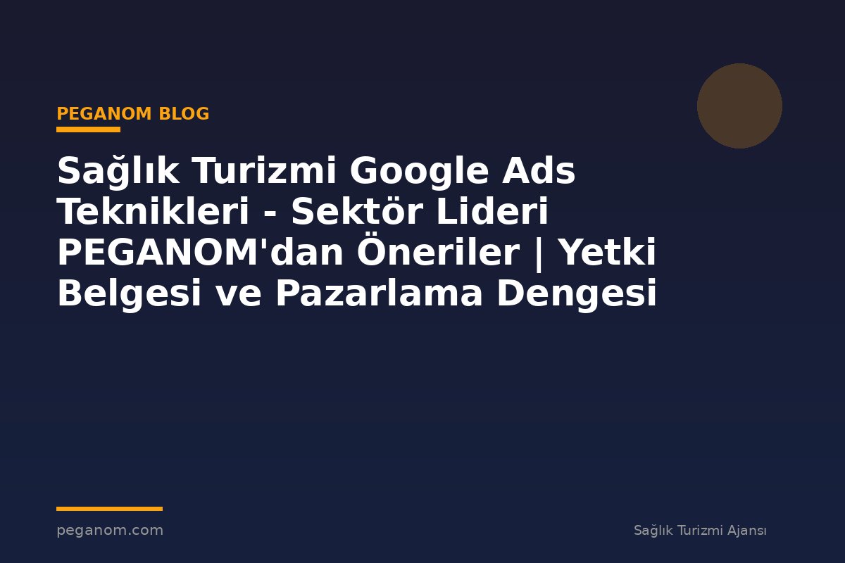 Sağlık Turizmi Google Ads Teknikleri - Sektör Lideri PEGANOM'dan Öneriler | Yetki Belgesi ve Pazarlama Dengesi