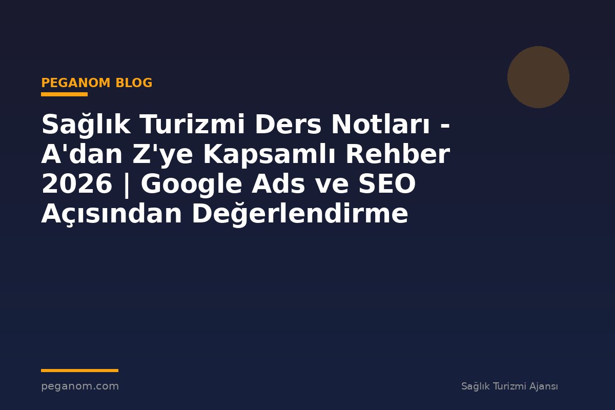 Sağlık Turizmi Ders Notları - A'dan Z'ye Kapsamlı Rehber 2026 | Google Ads ve SEO Açısından Değerlendirme