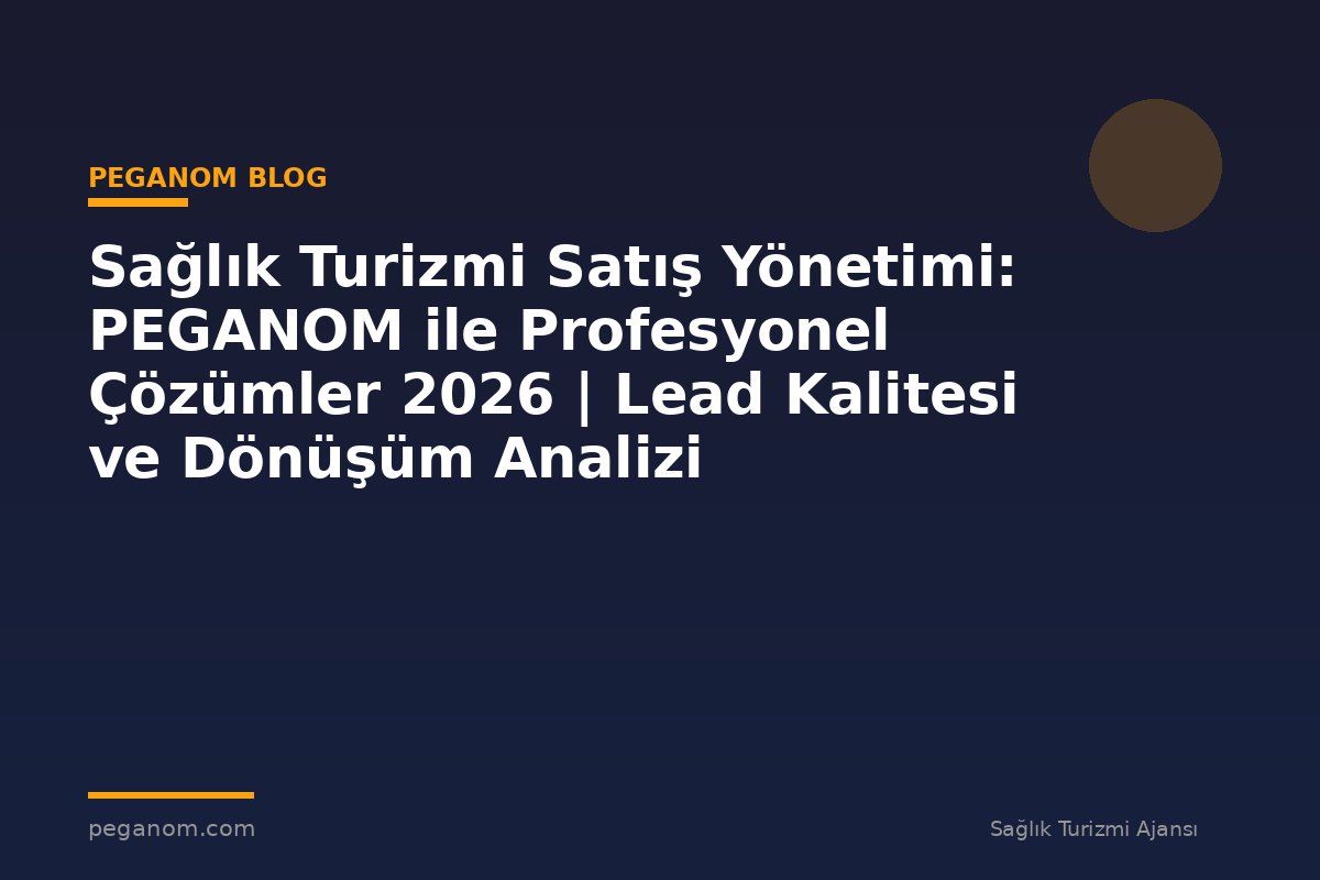 Sağlık Turizmi Satış Yönetimi: PEGANOM ile Profesyonel Çözümler 2026 | Lead Kalitesi ve Dönüşüm Analizi