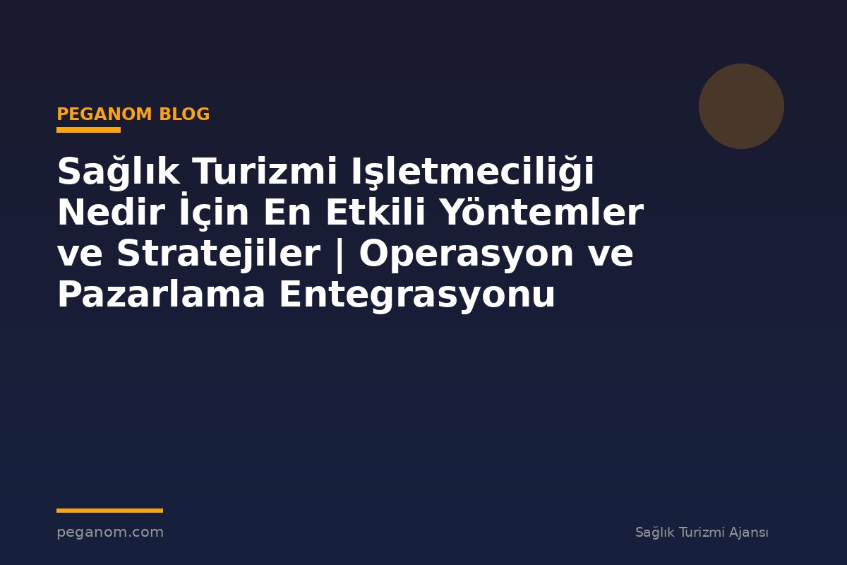 Sağlık Turizmi Işletmeciliği Nedir İçin En Etkili Yöntemler ve Stratejiler | Operasyon ve Pazarlama Entegrasyonu