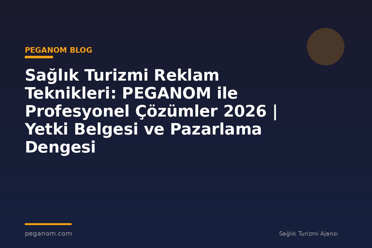 Sağlık Turizmi Reklam Teknikleri: PEGANOM ile Profesyonel Çözümler 2026 | Yetki Belgesi ve Pazarlama Dengesi