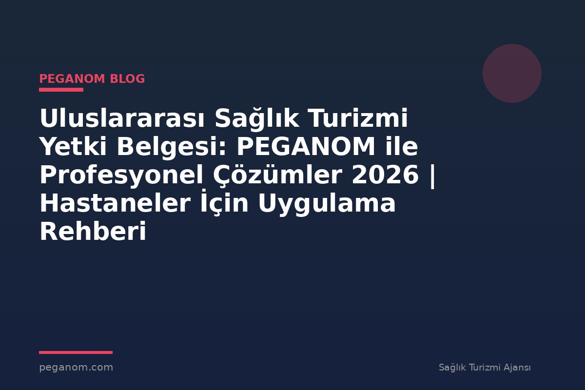 Uluslararası Sağlık Turizmi Yetki Belgesi: PEGANOM ile Profesyonel Çözümler 2026 | Hastaneler İçin Uygulama Rehberi
