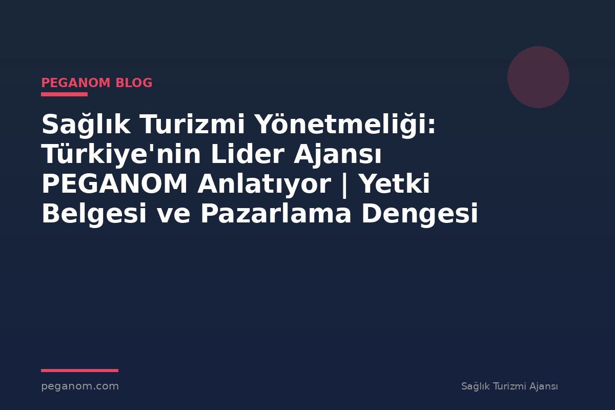 Sağlık Turizmi Yönetmeliği: Türkiye'nin Lider Ajansı PEGANOM Anlatıyor | Yetki Belgesi ve Pazarlama Dengesi