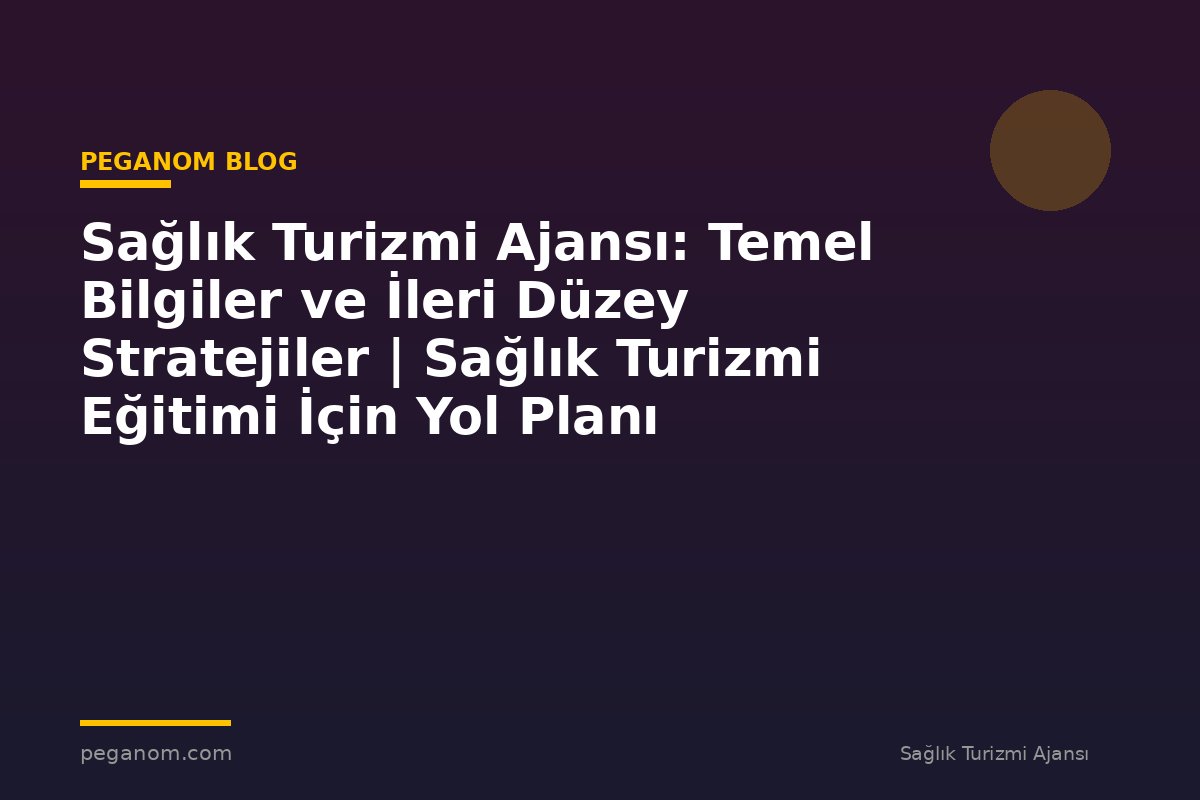 Sağlık Turizmi Ajansı: Temel Bilgiler ve İleri Düzey Stratejiler | Sağlık Turizmi Eğitimi İçin Yol Planı