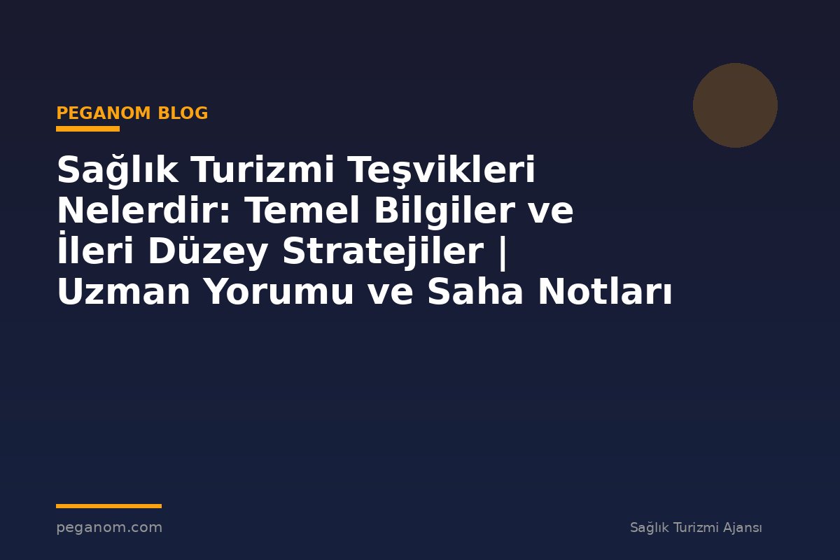 Sağlık Turizmi Teşvikleri Nelerdir: Temel Bilgiler ve İleri Düzey Stratejiler | Uzman Yorumu ve Saha Notları