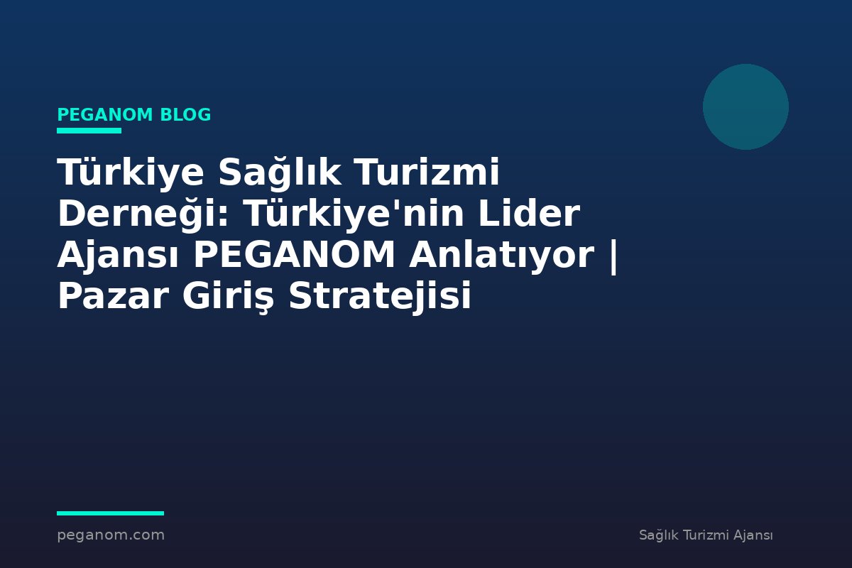 Türkiye Sağlık Turizmi Derneği: Türkiye'nin Lider Ajansı PEGANOM Anlatıyor | Pazar Giriş Stratejisi