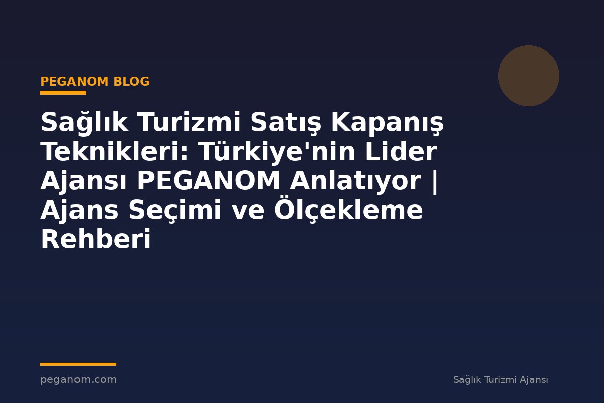 Sağlık Turizmi Satış Kapanış Teknikleri: Türkiye'nin Lider Ajansı PEGANOM Anlatıyor | Ajans Seçimi ve Ölçekleme Rehberi