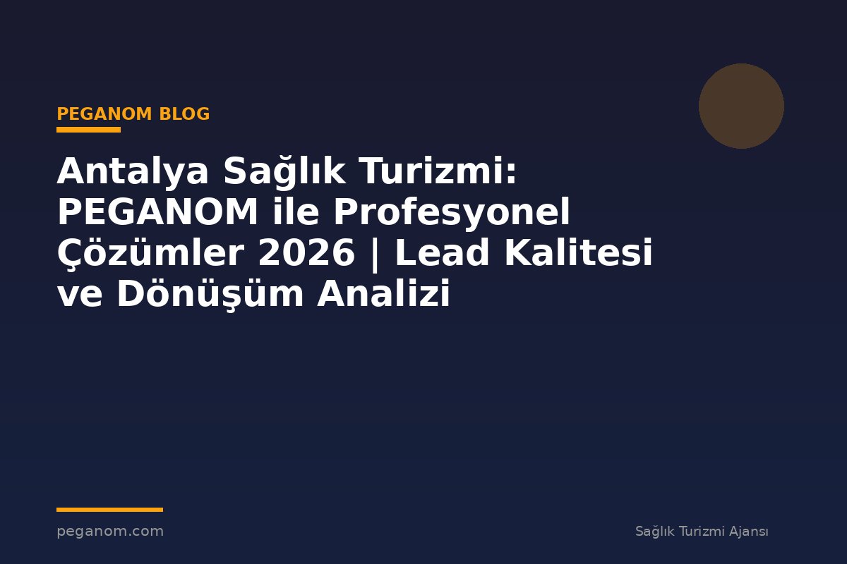 Antalya Sağlık Turizmi: PEGANOM ile Profesyonel Çözümler 2026 | Lead Kalitesi ve Dönüşüm Analizi