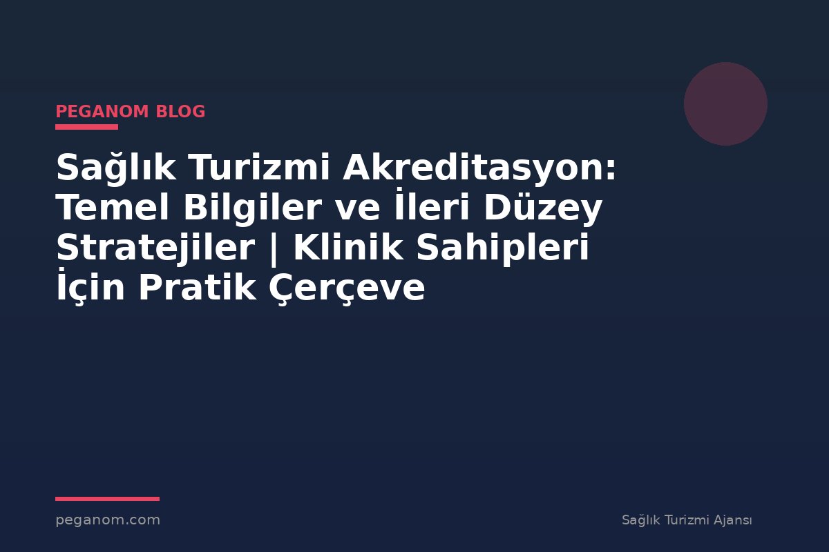 Sağlık Turizmi Akreditasyon: Temel Bilgiler ve İleri Düzey Stratejiler | Klinik Sahipleri İçin Pratik Çerçeve