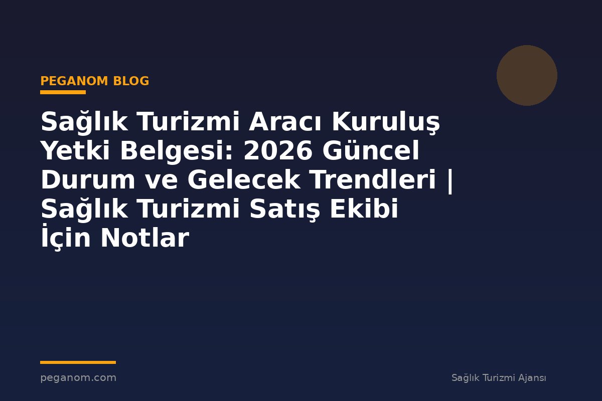 Sağlık Turizmi Aracı Kuruluş Yetki Belgesi: 2026 Güncel Durum ve Gelecek Trendleri | Sağlık Turizmi Satış Ekibi İçin Notlar
