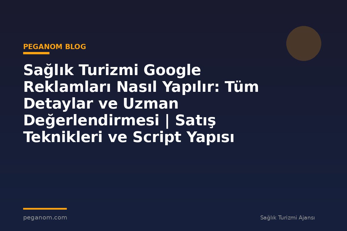 Sağlık Turizmi Google Reklamları Nasıl Yapılır: Tüm Detaylar ve Uzman Değerlendirmesi | Satış Teknikleri ve Script Yapısı