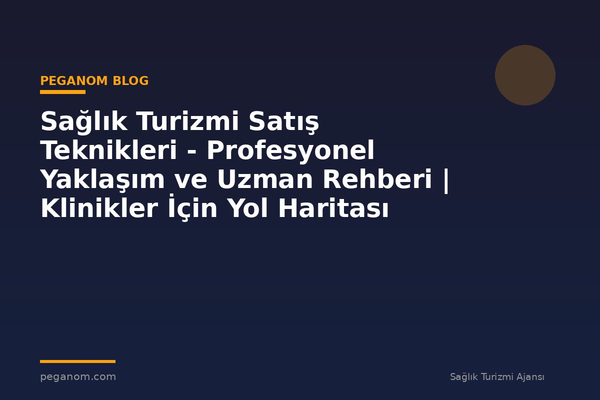 Sağlık Turizmi Satış Teknikleri - Profesyonel Yaklaşım ve Uzman Rehberi | Klinikler İçin Yol Haritası