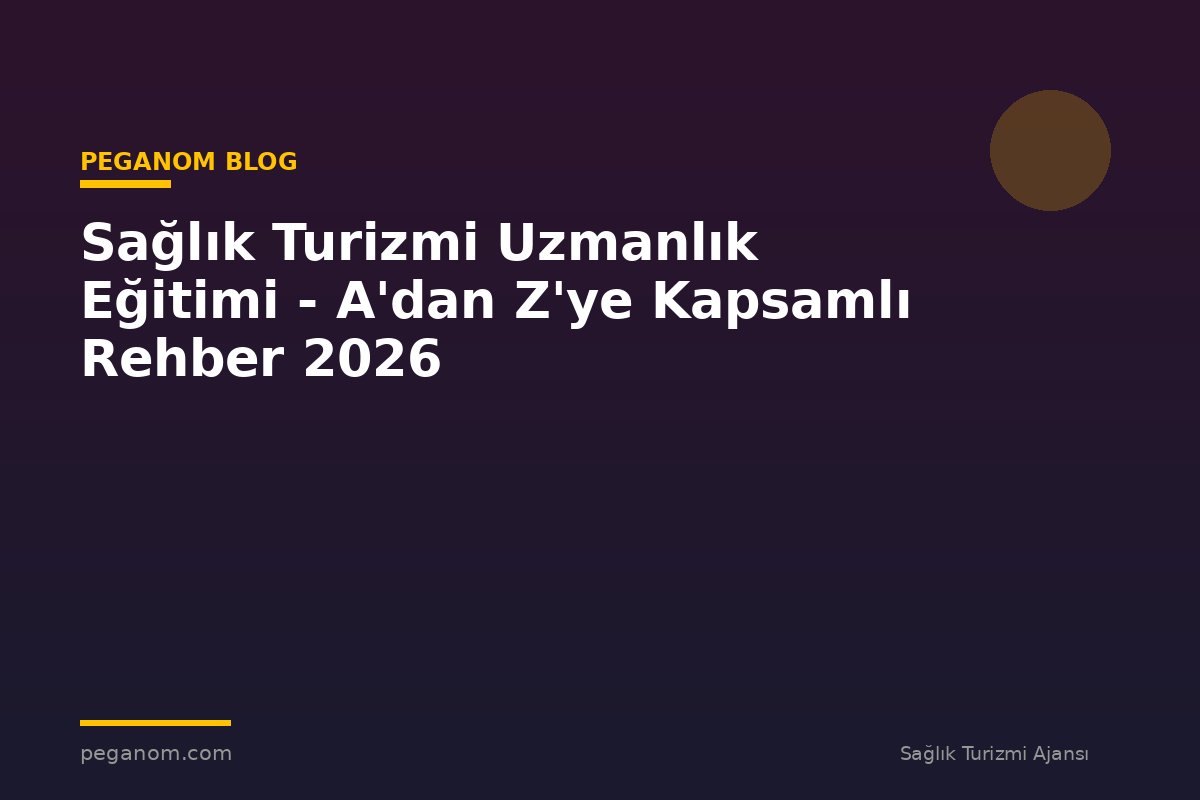 Sağlık Turizmi Uzmanlık Eğitimi - A'dan Z'ye Kapsamlı Rehber 2026