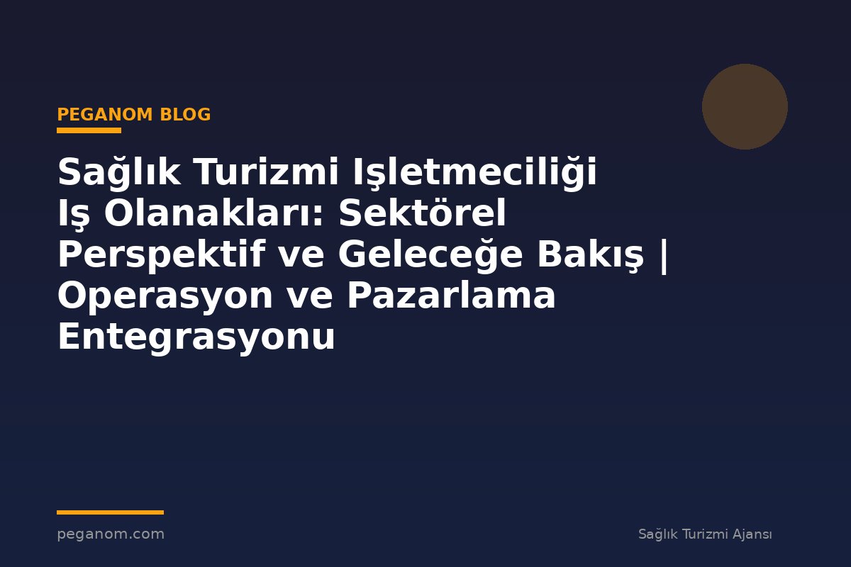Sağlık Turizmi Işletmeciliği Iş Olanakları: Sektörel Perspektif ve Geleceğe Bakış | Operasyon ve Pazarlama Entegrasyonu