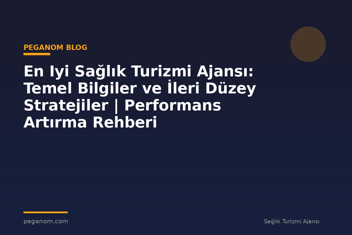 En Iyi Sağlık Turizmi Ajansı: Temel Bilgiler ve İleri Düzey Stratejiler | Performans Artırma Rehberi