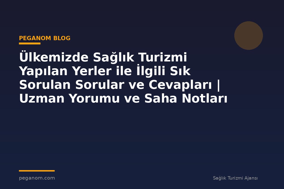 Ülkemizde Sağlık Turizmi Yapılan Yerler ile İlgili Sık Sorulan Sorular ve Cevapları | Uzman Yorumu ve Saha Notları