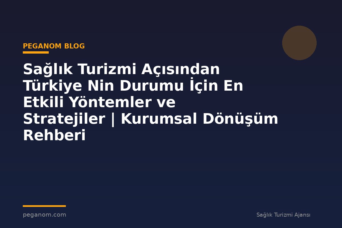 Sağlık Turizmi Açısından Türkiye Nin Durumu İçin En Etkili Yöntemler ve Stratejiler | Kurumsal Dönüşüm Rehberi