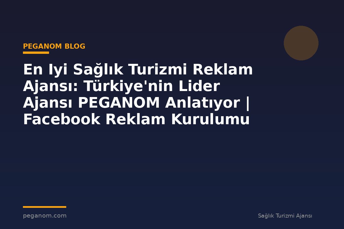 En Iyi Sağlık Turizmi Reklam Ajansı: Türkiye'nin Lider Ajansı PEGANOM Anlatıyor | Facebook Reklam Kurulumu