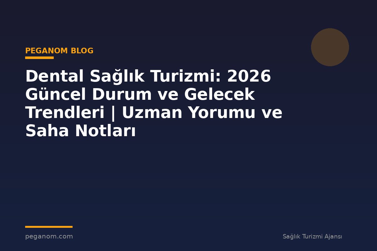 Dental Sağlık Turizmi: 2026 Güncel Durum ve Gelecek Trendleri | Uzman Yorumu ve Saha Notları