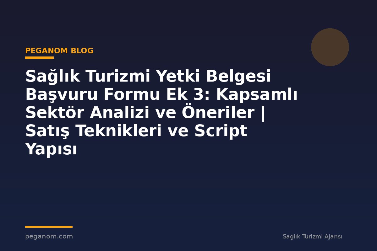 Sağlık Turizmi Yetki Belgesi Başvuru Formu Ek 3: Kapsamlı Sektör Analizi ve Öneriler | Satış Teknikleri ve Script Yapısı