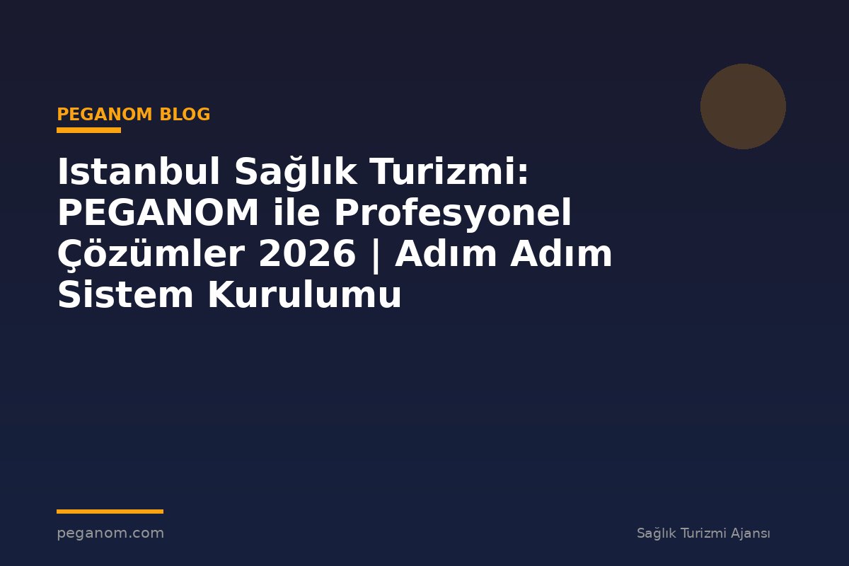 Istanbul Sağlık Turizmi: PEGANOM ile Profesyonel Çözümler 2026 | Adım Adım Sistem Kurulumu