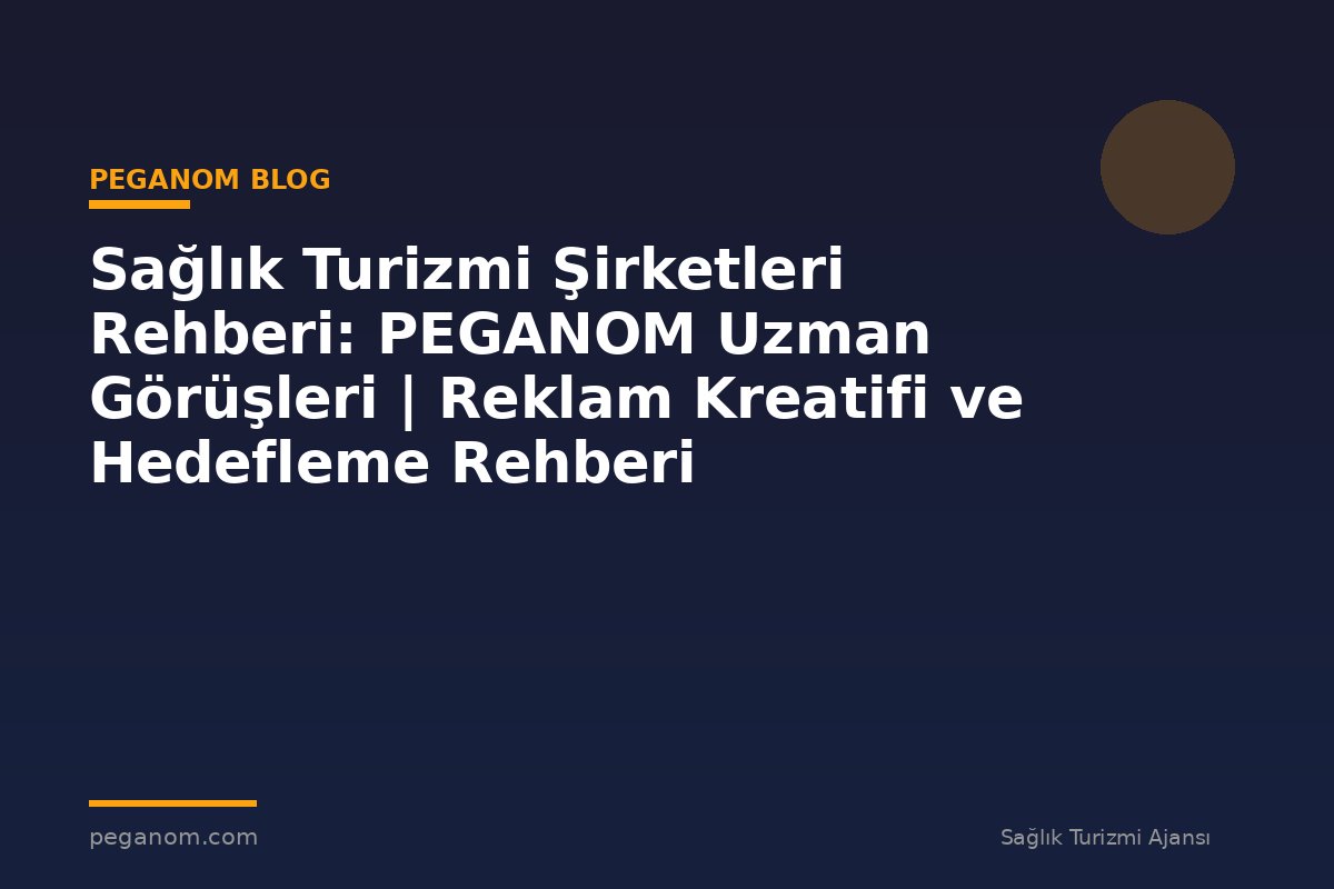 Sağlık Turizmi Şirketleri Rehberi: PEGANOM Uzman Görüşleri | Reklam Kreatifi ve Hedefleme Rehberi