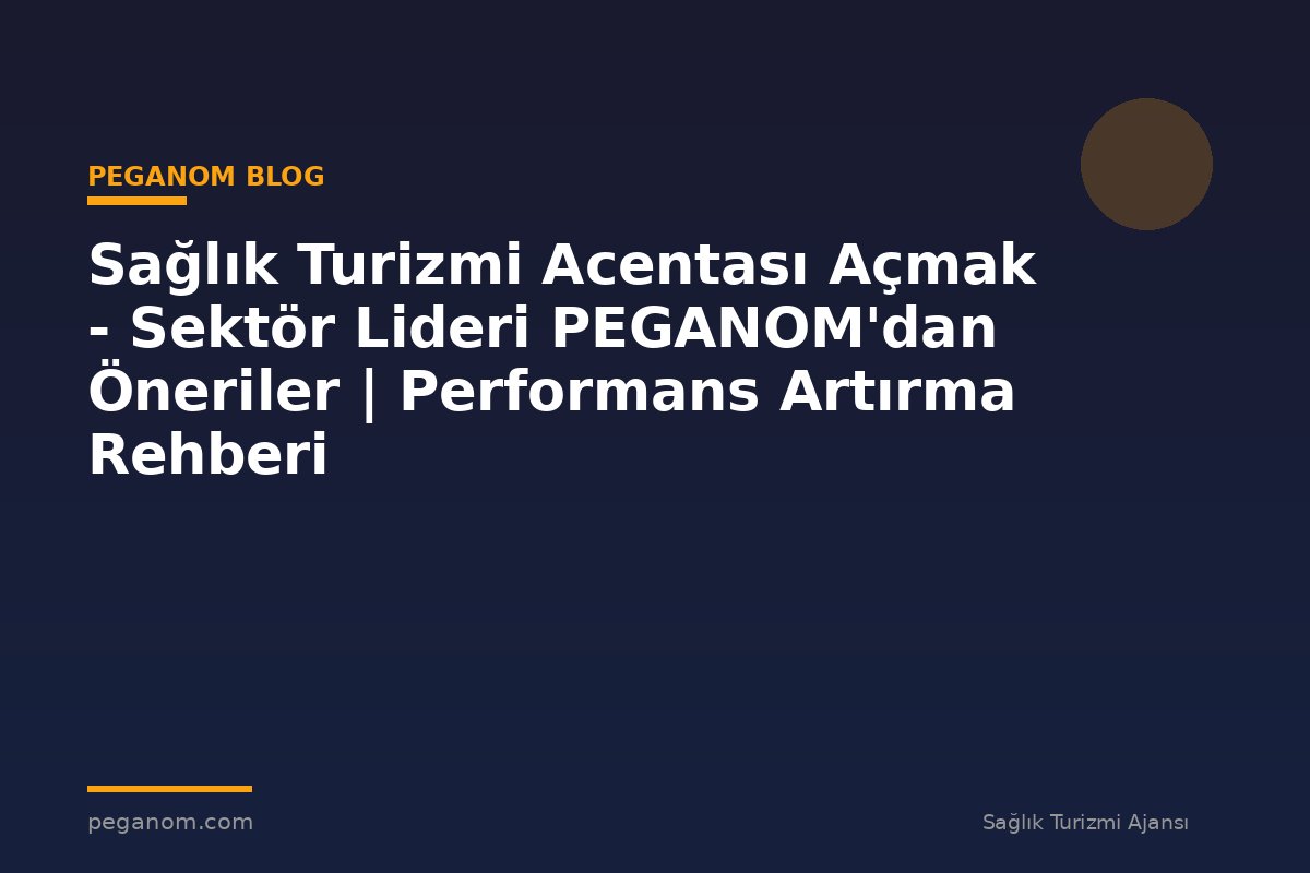 Sağlık Turizmi Acentası Açmak - Sektör Lideri PEGANOM'dan Öneriler | Performans Artırma Rehberi