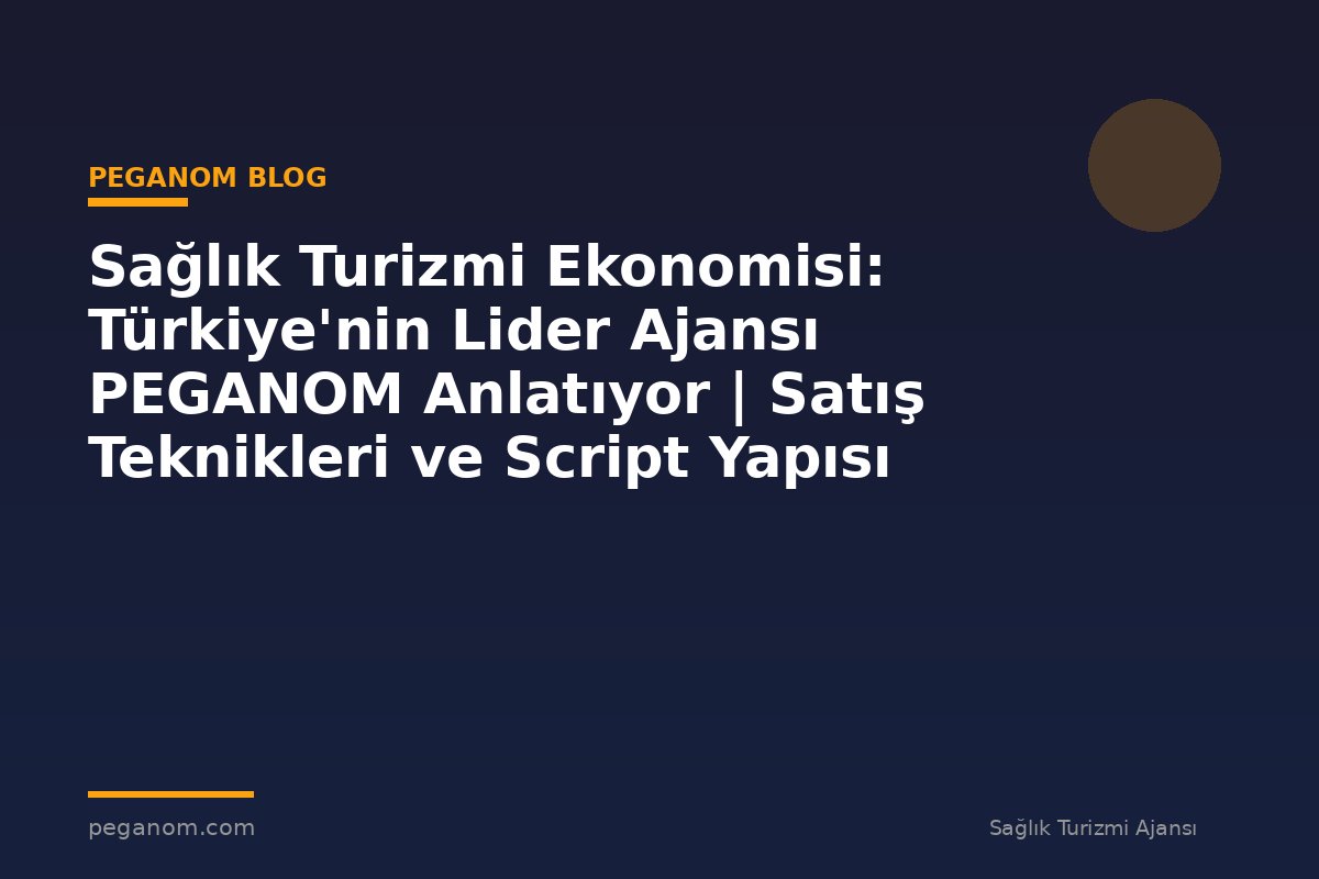 Sağlık Turizmi Ekonomisi: Türkiye'nin Lider Ajansı PEGANOM Anlatıyor | Satış Teknikleri ve Script Yapısı