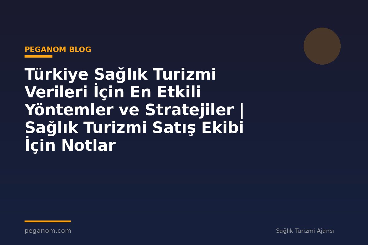 Türkiye Sağlık Turizmi Verileri İçin En Etkili Yöntemler ve Stratejiler | Sağlık Turizmi Satış Ekibi İçin Notlar