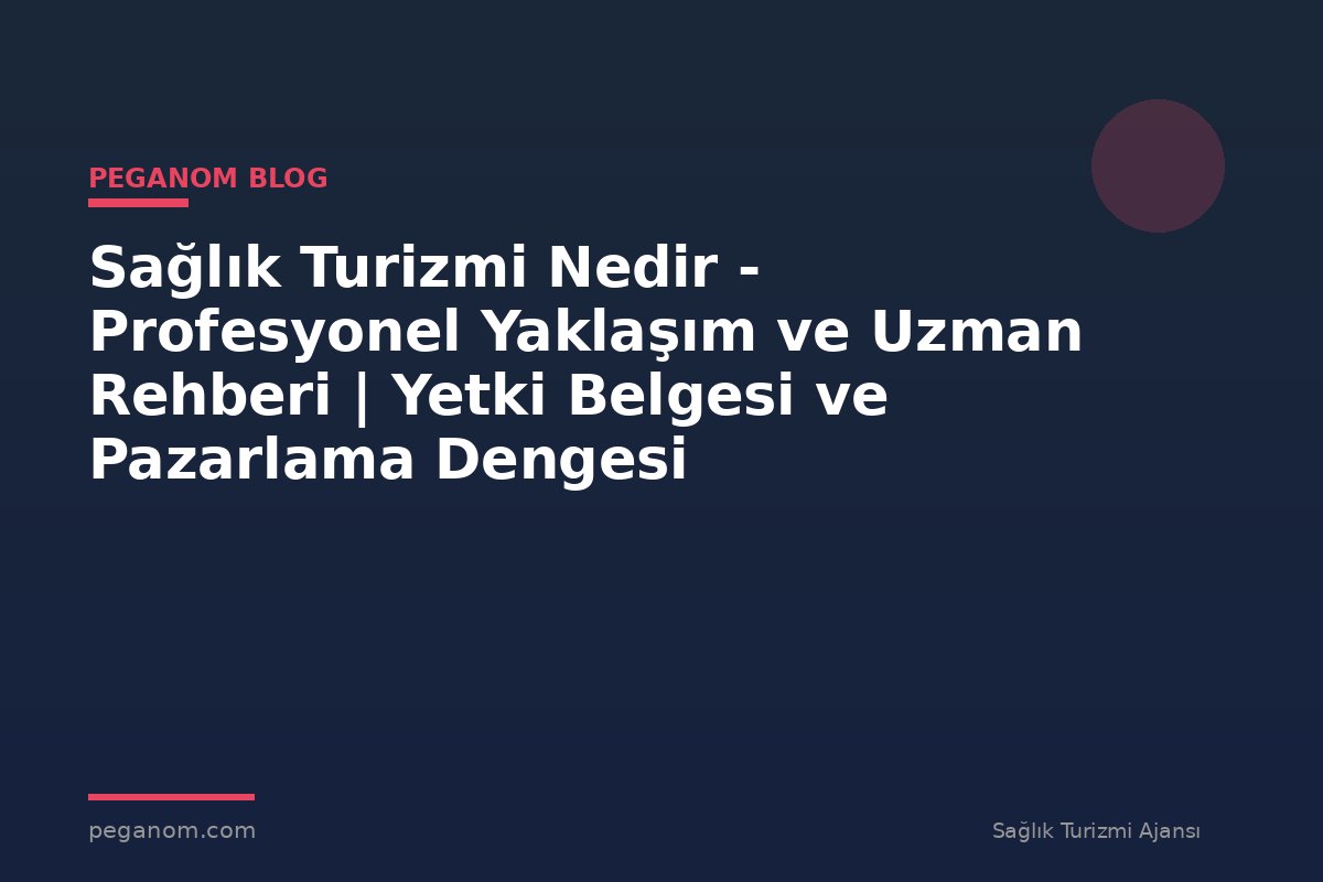 Sağlık Turizmi Nedir - Profesyonel Yaklaşım ve Uzman Rehberi | Yetki Belgesi ve Pazarlama Dengesi