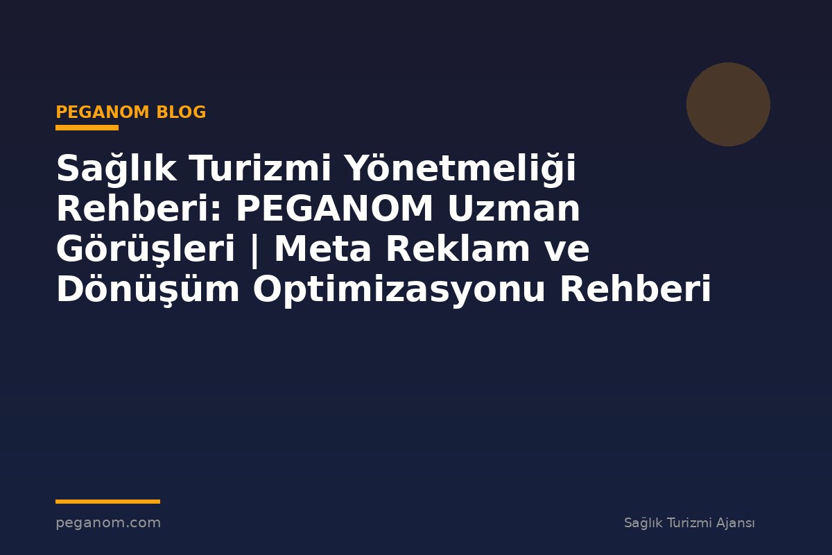 Sağlık Turizmi Yönetmeliği Rehberi: PEGANOM Uzman Görüşleri | Meta Reklam ve Dönüşüm Optimizasyonu Rehberi