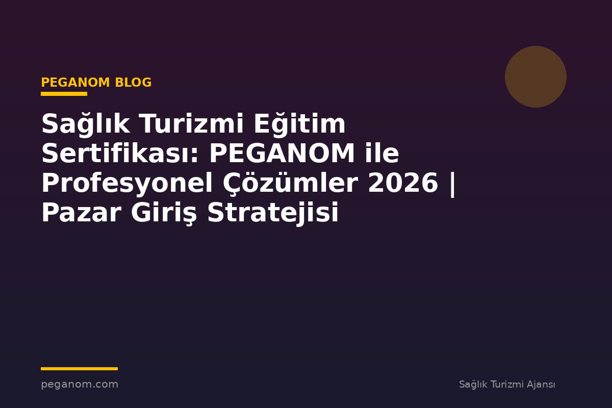 Sağlık Turizmi Eğitim Sertifikası: PEGANOM ile Profesyonel Çözümler 2026 | Pazar Giriş Stratejisi