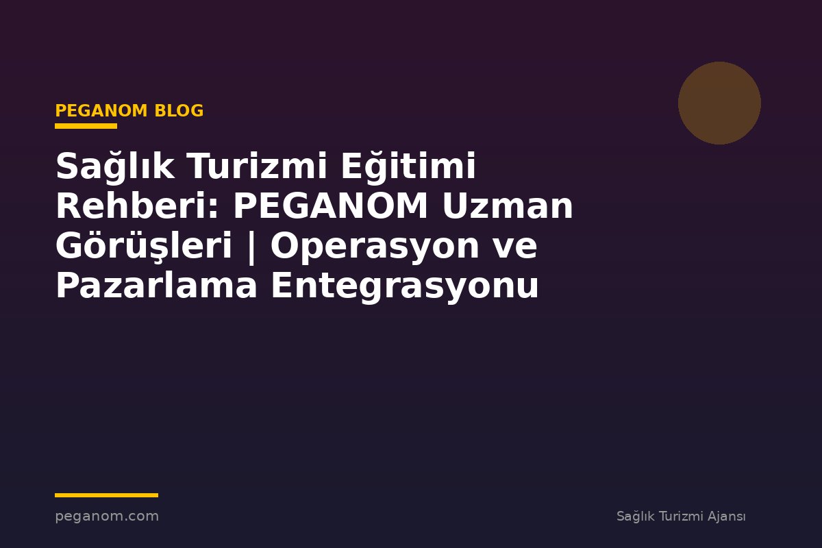 Sağlık Turizmi Eğitimi Rehberi: PEGANOM Uzman Görüşleri | Operasyon ve Pazarlama Entegrasyonu