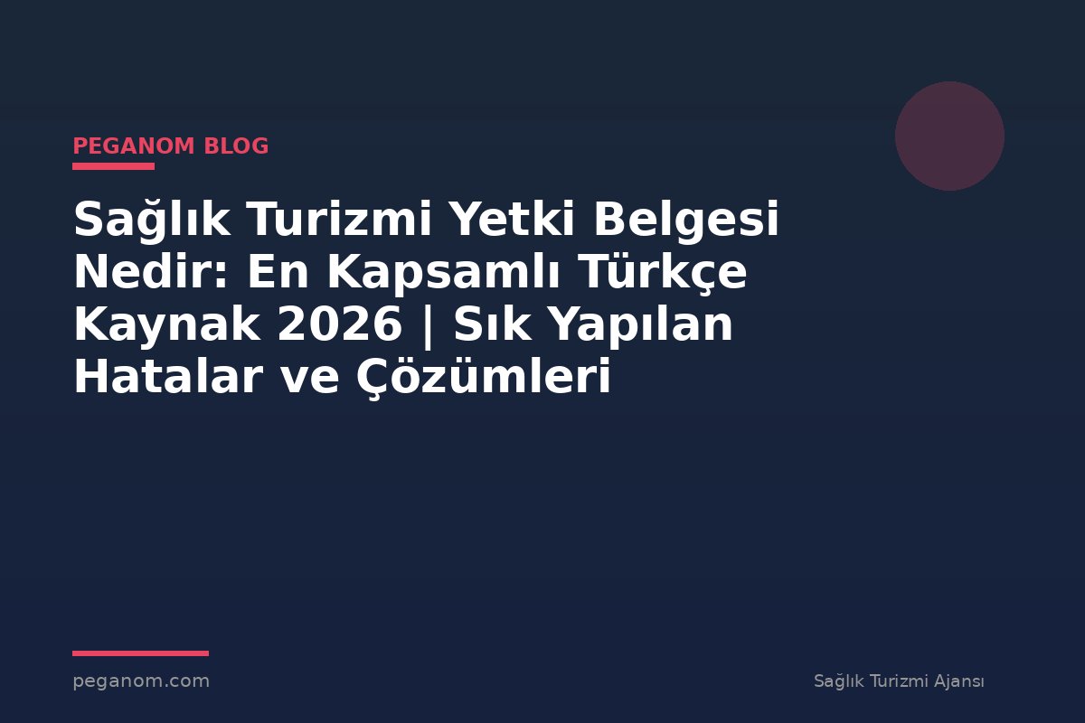 Sağlık Turizmi Yetki Belgesi Nedir: En Kapsamlı Türkçe Kaynak 2026 | Sık Yapılan Hatalar ve Çözümleri