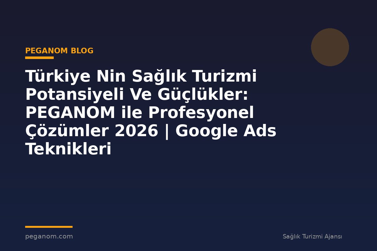 Türkiye Nin Sağlık Turizmi Potansiyeli Ve Güçlükler: PEGANOM ile Profesyonel Çözümler 2026 | Google Ads Teknikleri